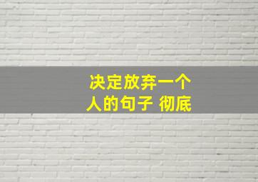 决定放弃一个人的句子 彻底